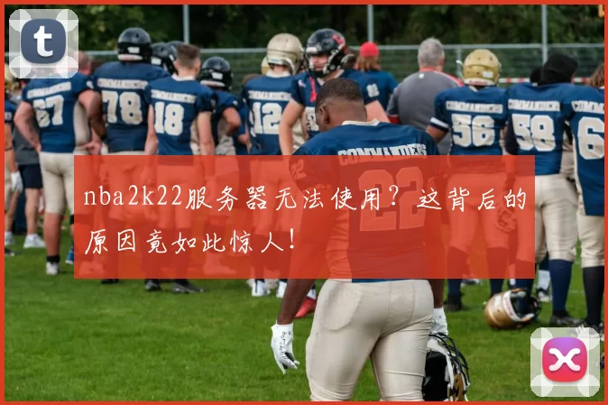 nba2k22服务器无法使用?这背后的原因竟如此惊人!